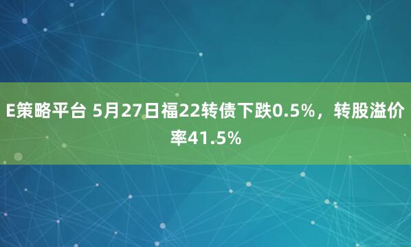 E策略平台 5月27日福22转债下跌0.5%，转股溢价率41.5%