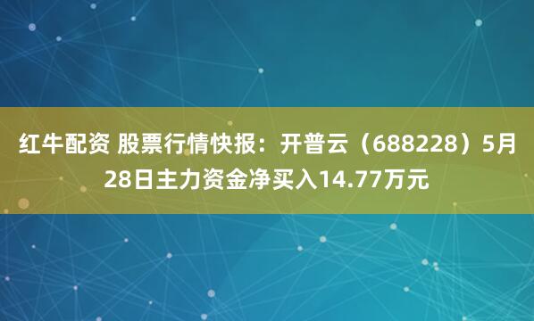 红牛配资 股票行情快报：开普云（688228）5月28日主力资金净买入14.77万元