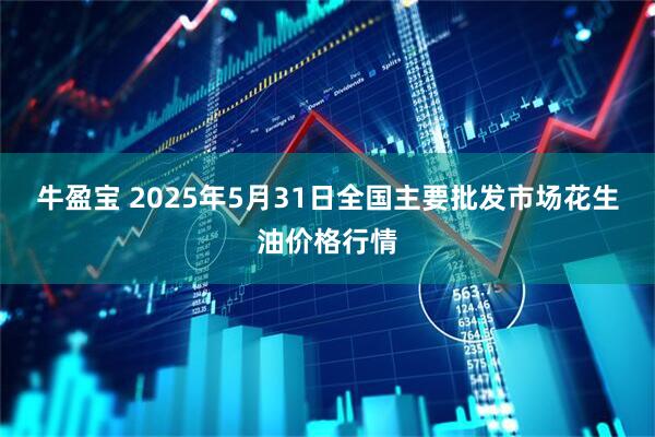 牛盈宝 2025年5月31日全国主要批发市场花生油价格行情