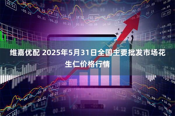 维嘉优配 2025年5月31日全国主要批发市场花生仁价格行情