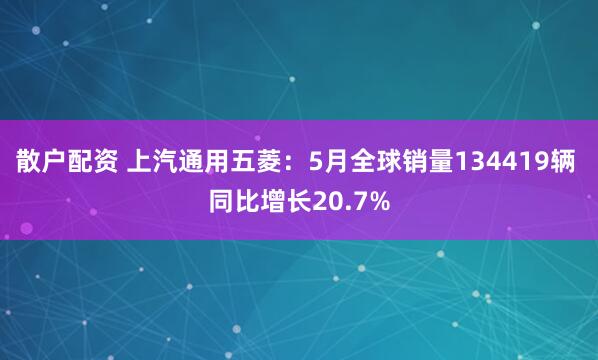 散户配资 上汽通用五菱：5月全球销量134419辆 同比增长20.7%