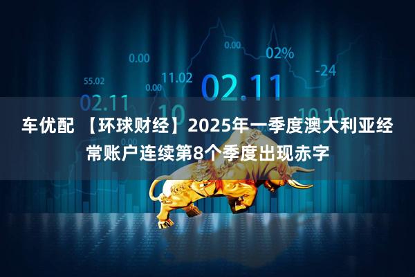车优配 【环球财经】2025年一季度澳大利亚经常账户连续第8个季度出现赤字