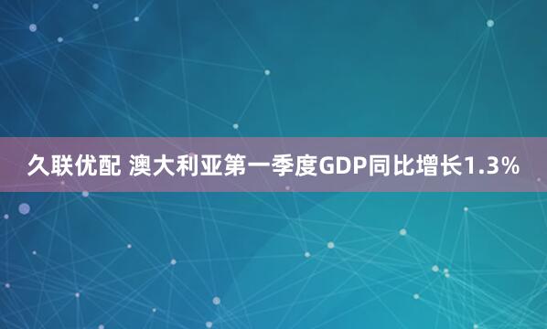 久联优配 澳大利亚第一季度GDP同比增长1.3%