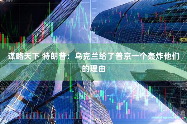 谋略天下 特朗普：乌克兰给了普京一个轰炸他们的理由