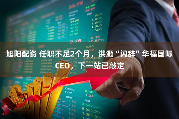 旭阳配资 任职不足2个月，洪灏“闪辞”华福国际CEO，下一站已敲定