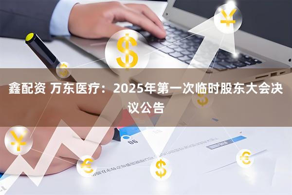 鑫配资 万东医疗：2025年第一次临时股东大会决议公告