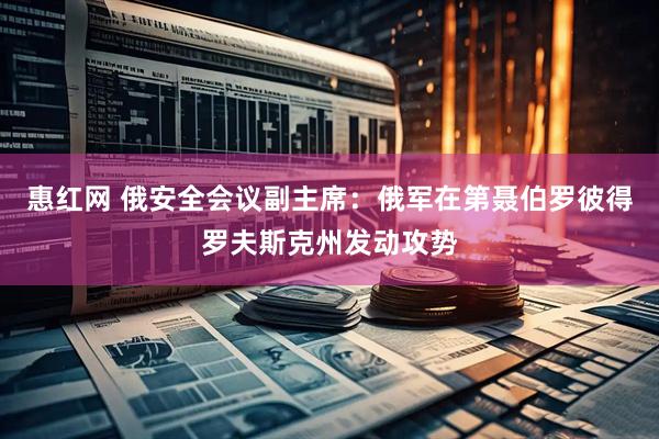 惠红网 俄安全会议副主席：俄军在第聂伯罗彼得罗夫斯克州发动攻势