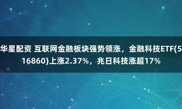 华星配资 互联网金融板块强势领涨，金融科技ETF(516860)上涨2.37%，兆日科技涨超17%