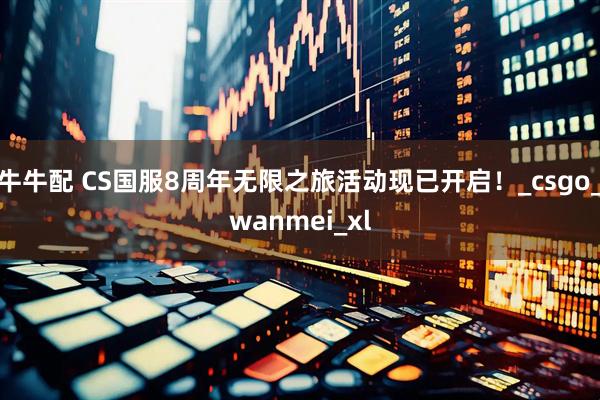 牛牛配 CS国服8周年无限之旅活动现已开启！_csgo_wanmei_xl