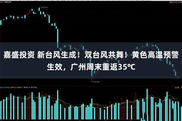 嘉盛投资 新台风生成！双台风共舞！黄色高温预警生效，广州周末重返35℃