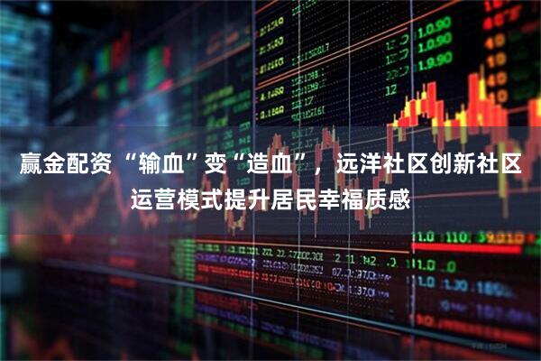 赢金配资 “输血”变“造血”，远洋社区创新社区运营模式提升居民幸福质感