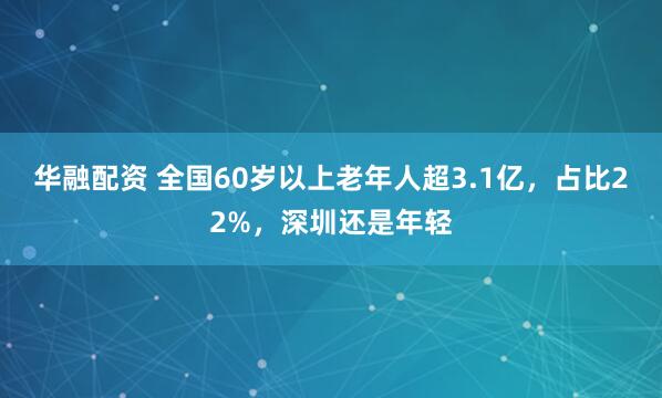 华融配资 全国60岁以上老年人超3.1亿，占比22%，深圳还是年轻