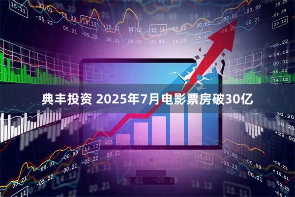 典丰投资 2025年7月电影票房破30亿