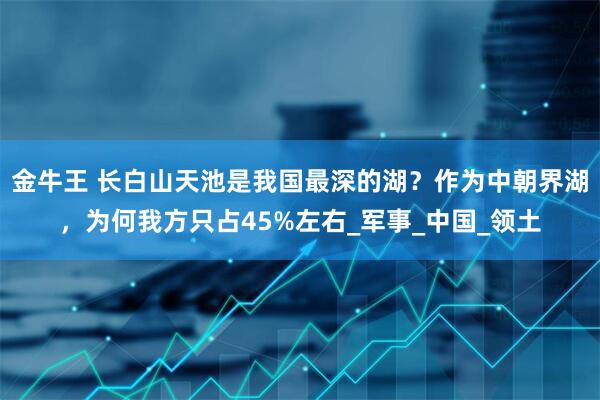 金牛王 长白山天池是我国最深的湖？作为中朝界湖，为何我方只占45%左右_军事_中国_领土