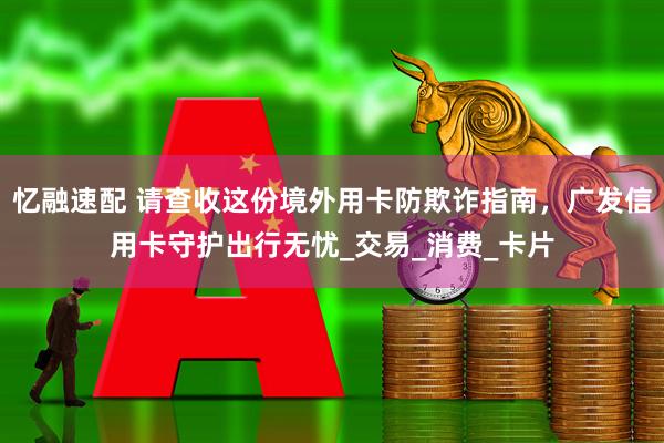 忆融速配 请查收这份境外用卡防欺诈指南，广发信用卡守护出行无忧_交易_消费_卡片