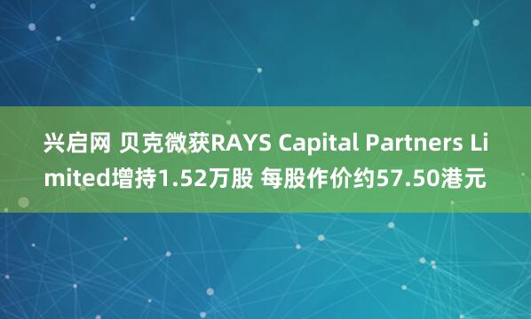 兴启网 贝克微获RAYS Capital Partners Limited增持1.52万股 每股作价约57.50港元