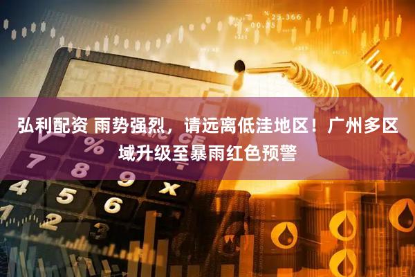 弘利配资 雨势强烈，请远离低洼地区！广州多区域升级至暴雨红色预警