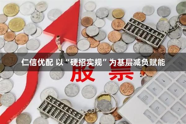 仁信优配 以“硬招实规”为基层减负赋能