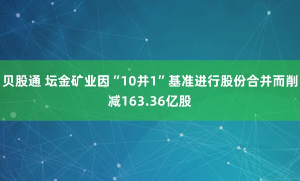 贝股通 坛金矿业因“10并1”基准进行股份合并而削减163.36亿股