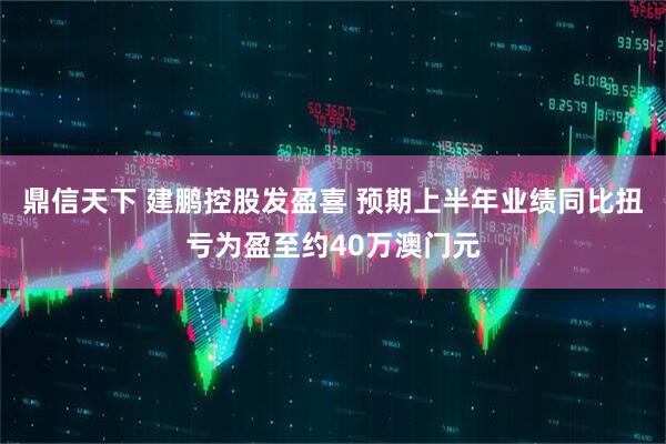 鼎信天下 建鹏控股发盈喜 预期上半年业绩同比扭亏为盈至约40万澳门元