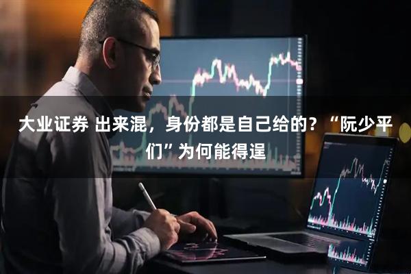大业证券 出来混，身份都是自己给的？“阮少平们”为何能得逞