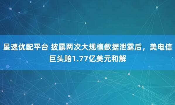 星速优配平台 披露两次大规模数据泄露后，美电信巨头赔1.77亿美元和解