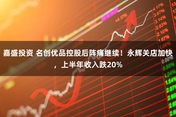 嘉盛投资 名创优品控股后阵痛继续！永辉关店加快，上半年收入跌20%