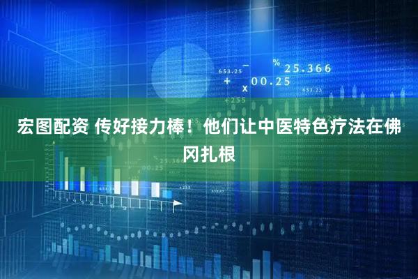 宏图配资 传好接力棒！他们让中医特色疗法在佛冈扎根