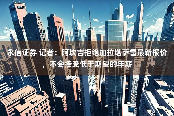 永信证券 记者：阿坎吉拒绝加拉塔萨雷最新报价，不会接受低于期望的年薪