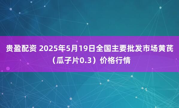 贵盈配资 2025年5月19日全国主要批发市场黄芪（瓜子片0.3）价格行情