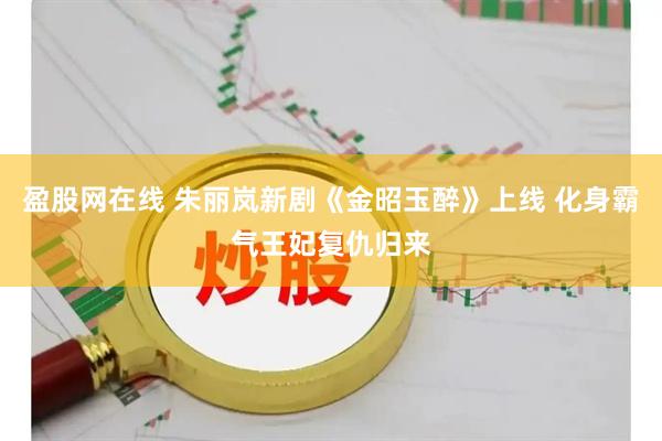盈股网在线 朱丽岚新剧《金昭玉醉》上线 化身霸气王妃复仇归来