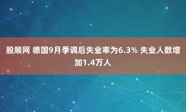 股顺网 德国9月季调后失业率为6.3% 失业人数增加1.4万人