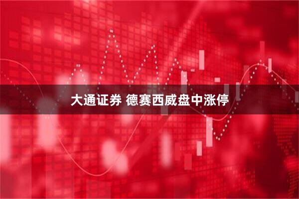 大通证券 德赛西威盘中涨停