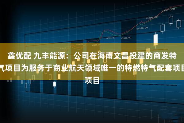 鑫优配 九丰能源：公司在海南文昌投建的商发特气项目为服务于商业航天领域唯一的特燃特气配套项目