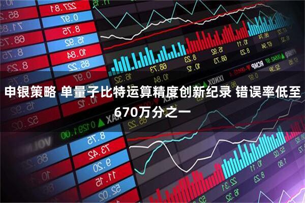 申银策略 单量子比特运算精度创新纪录 错误率低至670万分之一