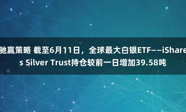 驰赢策略 截至6月11日，全球最大白银ETF——iShares Silver Trust持仓较前一日增加39.58吨