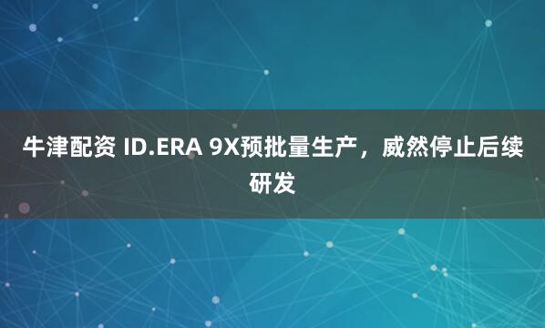 牛津配资 ID.ERA 9X预批量生产，威然停止后续研发